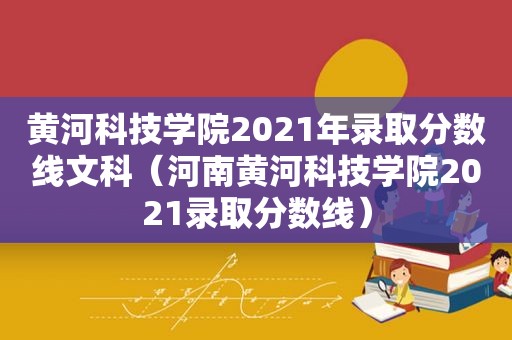 黄河科技学院2021年录取分数线文科（河南黄河科技学院2021录取分数线）