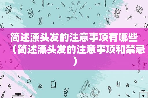 简述漂头发的注意事项有哪些（简述漂头发的注意事项和禁忌）