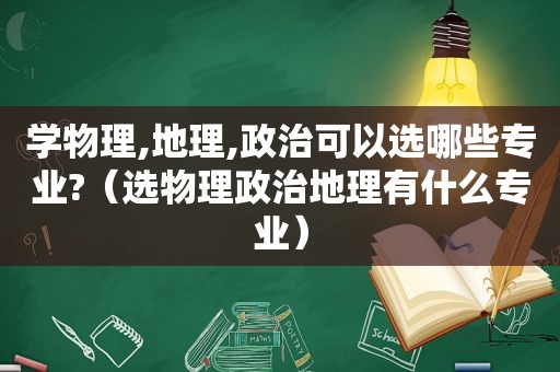 学物理,地理,政治可以选哪些专业?（选物理政治地理有什么专业）