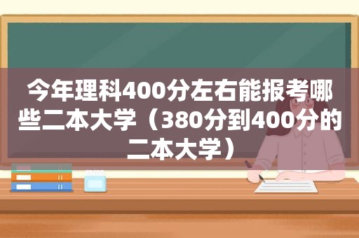 今年理科400分左右能报考哪些二本大学（380分到400分的二本大学）