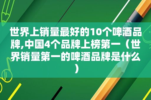 世界上销量最好的10个啤酒品牌,中国4个品牌上榜第一（世界销量第一的啤酒品牌是什么）