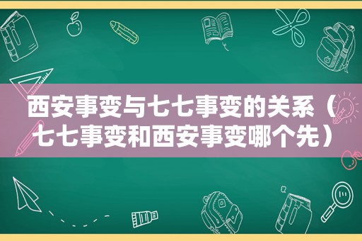 西安事变与七七事变的关系（七七事变和西安事变哪个先）