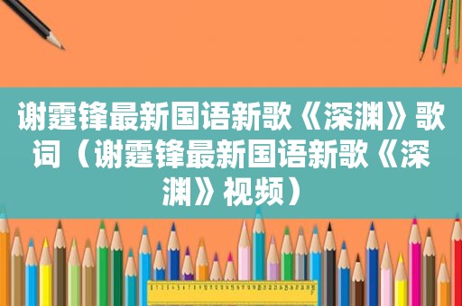 谢霆锋最新国语新歌《深渊》歌词（谢霆锋最新国语新歌《深渊》视频）