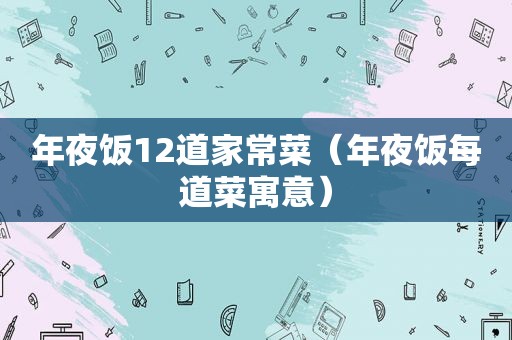 年夜饭12道家常菜（年夜饭每道菜寓意）