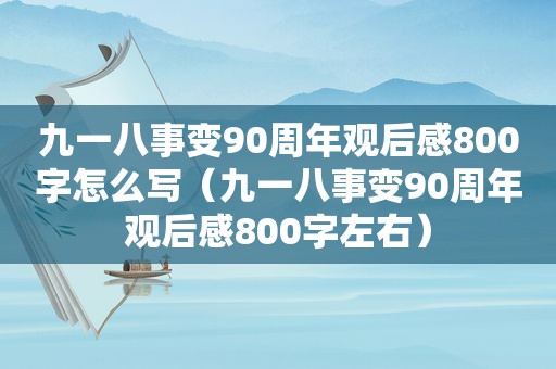 九一八事变90周年观后感800字怎么写（九一八事变90周年观后感800字左右）