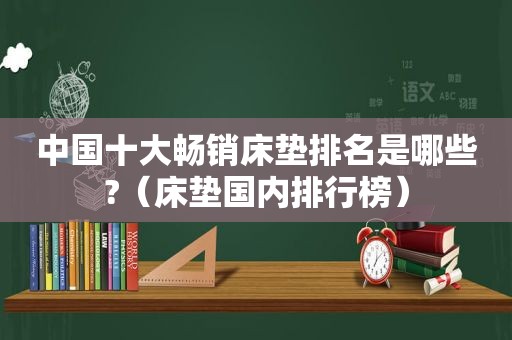 中国十大畅销床垫排名是哪些?（床垫国内排行榜）