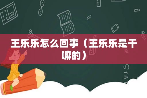 王乐乐怎么回事（王乐乐是干嘛的）