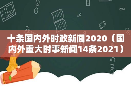 十条国内外时政新闻2020（国内外重大时事新闻14条2021）