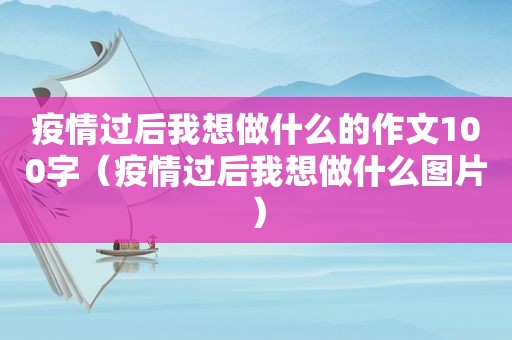 疫情过后我想做什么的作文100字（疫情过后我想做什么图片）