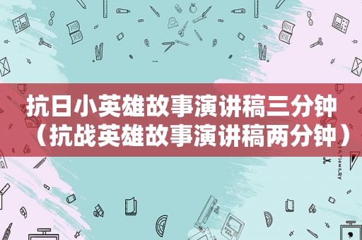 抗日小英雄故事演讲稿三分钟（抗战英雄故事演讲稿两分钟）