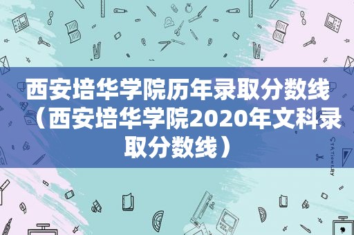 西安培华学院历年录取分数线（西安培华学院2020年文科录取分数线）