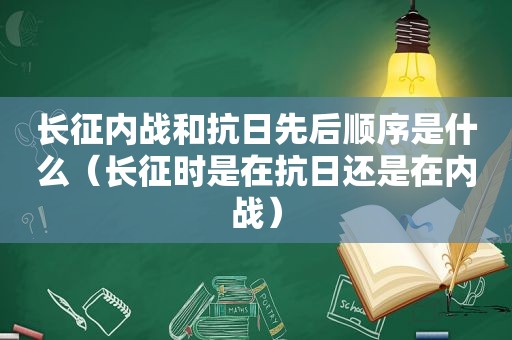 长征内战和抗日先后顺序是什么（长征时是在抗日还是在内战）