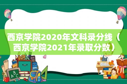 西京学院2020年文科录分线（西京学院2021年录取分数）