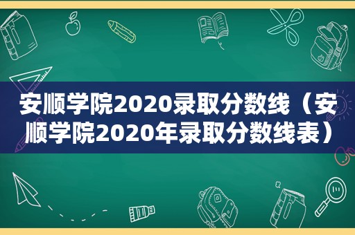 安顺学院2020录取分数线（安顺学院2020年录取分数线表）