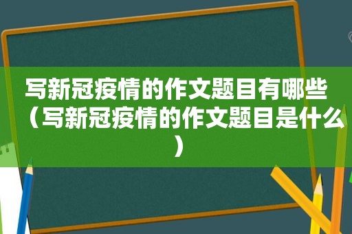 写新冠疫情的作文题目有哪些（写新冠疫情的作文题目是什么）