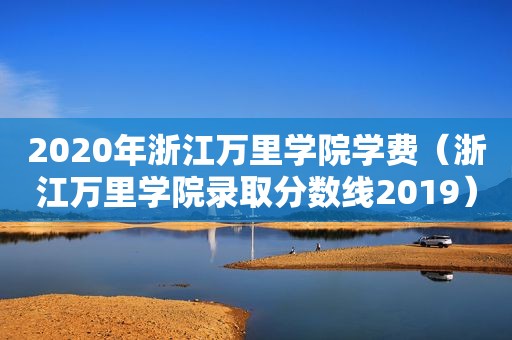 2020年浙江万里学院学费（浙江万里学院录取分数线2019）