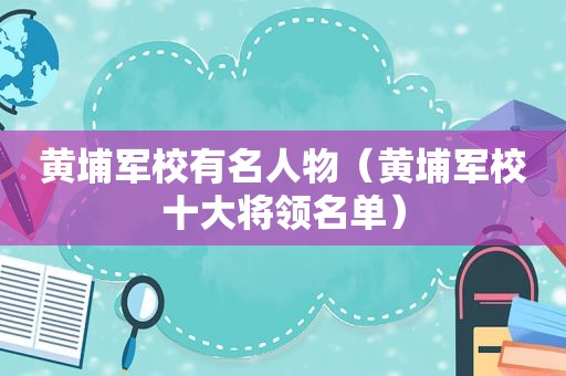 黄埔军校有名人物（黄埔军校十大将领名单）