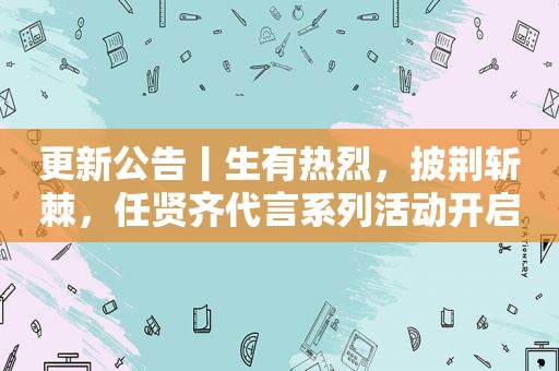 更新公告丨生有热烈，披荆斩棘，任贤齐代言系列活动开启