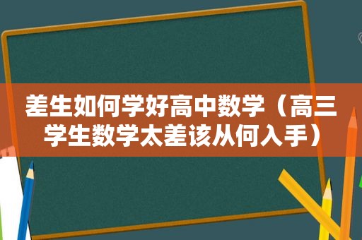 差生如何学好高中数学（高三学生数学太差该从何入手）