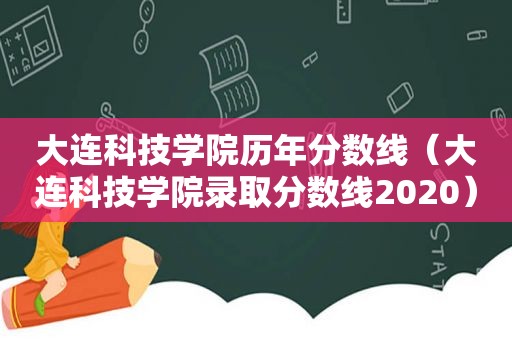 大连科技学院历年分数线（大连科技学院录取分数线2020）