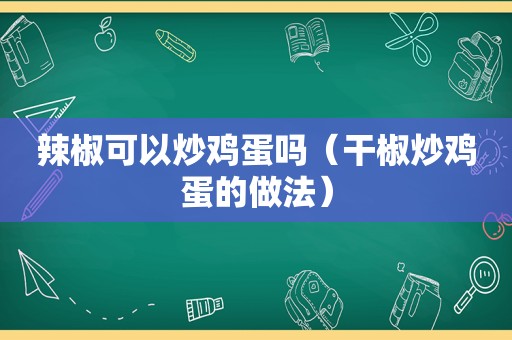 辣椒可以炒鸡蛋吗（干椒炒鸡蛋的做法）