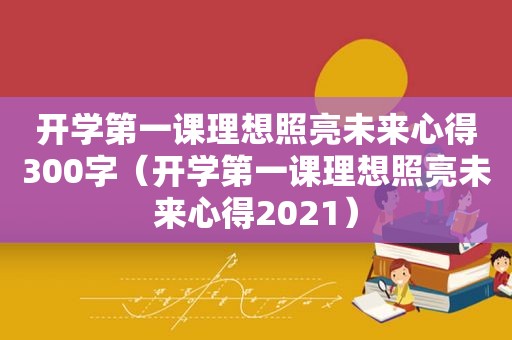 开学第一课理想照亮未来心得300字（开学第一课理想照亮未来心得2021）