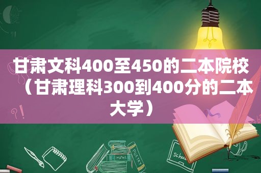 甘肃文科400至450的二本院校（甘肃理科300到400分的二本大学）