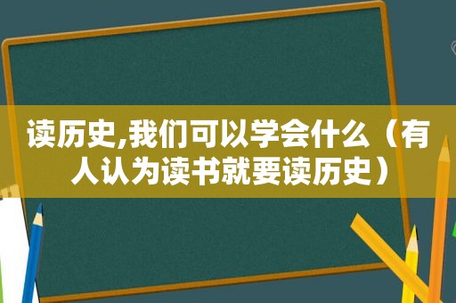 读历史,我们可以学会什么（有人认为读书就要读历史）