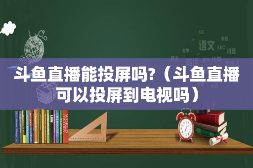 斗鱼直播能投屏吗?（斗鱼直播可以投屏到电视吗）