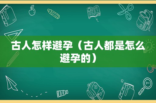 古人怎样避孕（古人都是怎么避孕的）