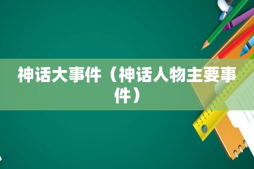 神话大事件（神话人物主要事件）