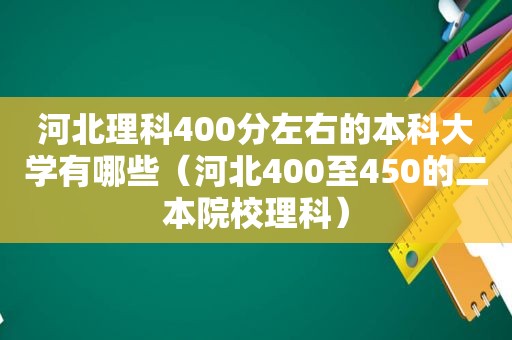 河北理科400分左右的本科大学有哪些（河北400至450的二本院校理科）