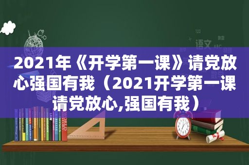 2021年《开学第一课》请党放心强国有我（2021开学第一课请党放心,强国有我）