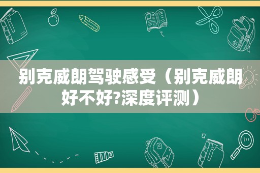 别克威朗驾驶感受（别克威朗好不好?深度评测）