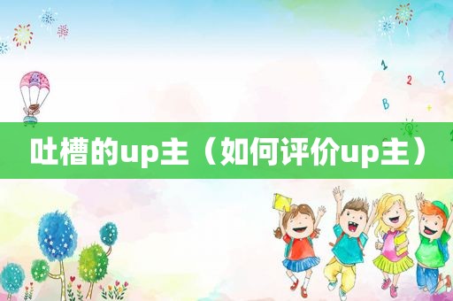 吐槽的up主（如何评价up主）