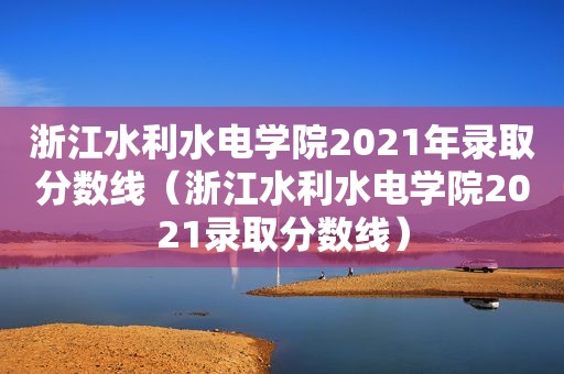 浙江水利水电学院2021年录取分数线（浙江水利水电学院2021录取分数线）