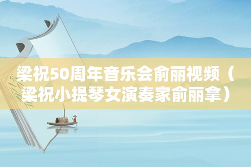 梁祝50周年音乐会俞丽视频（梁祝小提琴女演奏家俞丽拿）