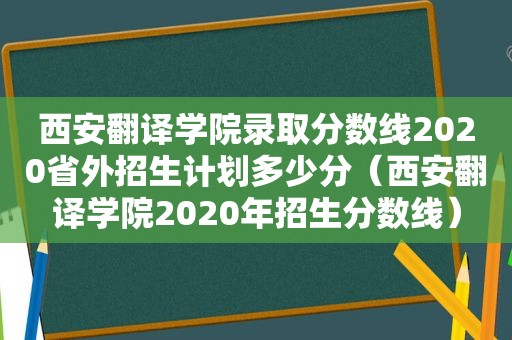 西安翻译学院录取分数线2020省外招生计划多少分（西安翻译学院2020年招生分数线）