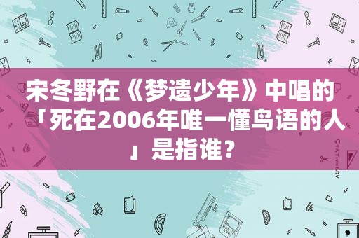 宋冬野在《梦遗少年》中唱的「死在2006年唯一懂鸟语的人」是指谁？