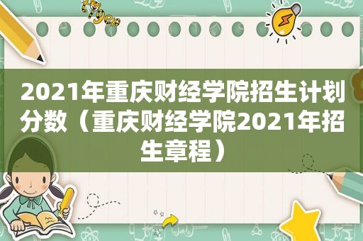 2021年重庆财经学院招生计划分数（重庆财经学院2021年招生章程）