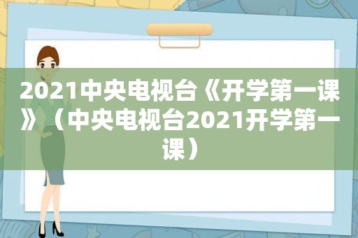 2021中央电视台《开学第一课》（中央电视台2021开学第一课）