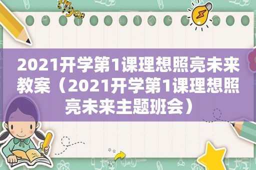 2021开学第1课理想照亮未来教案（2021开学第1课理想照亮未来主题班会）