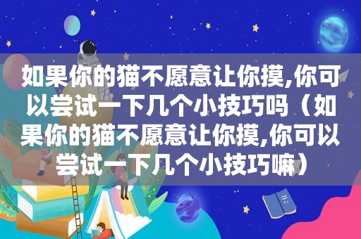 如果你的猫不愿意让你摸,你可以尝试一下几个小技巧吗（如果你的猫不愿意让你摸,你可以尝试一下几个小技巧嘛）