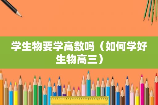 学生物要学高数吗（如何学好生物高三）