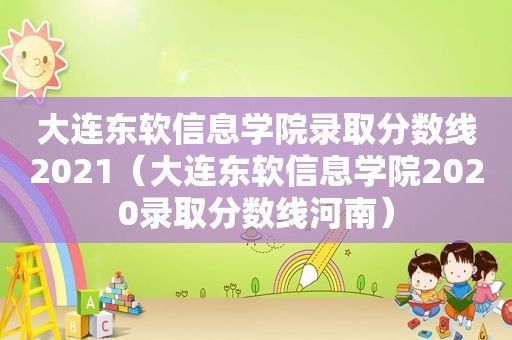 大连东软信息学院录取分数线2021（大连东软信息学院2020录取分数线河南）