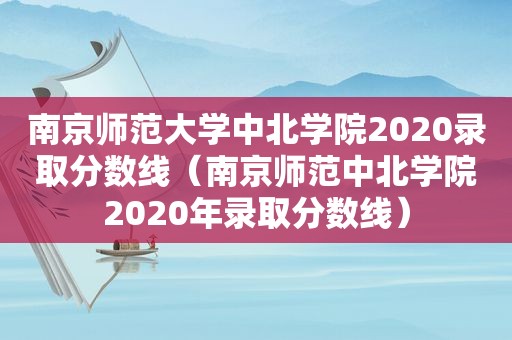 南京师范大学中北学院2020录取分数线（南京师范中北学院2020年录取分数线）