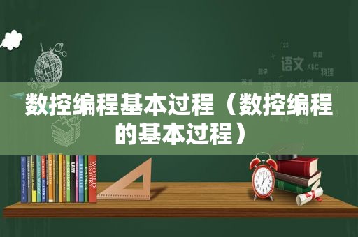 数控编程基本过程（数控编程的基本过程）