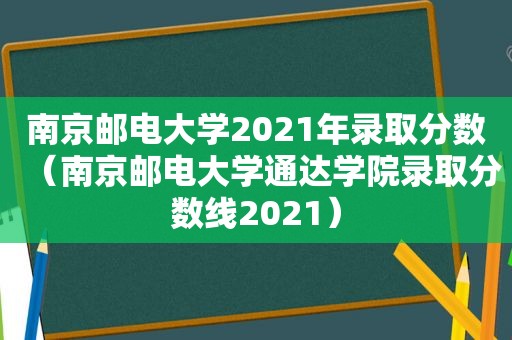 南京邮电大学2021年录取分数（南京邮电大学通达学院录取分数线2021）