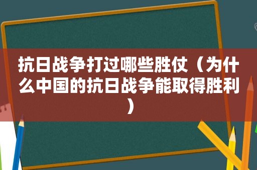 抗日战争打过哪些胜仗（为什么中国的抗日战争能取得胜利）