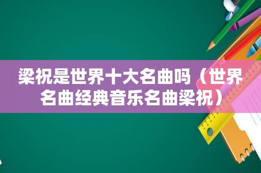 梁祝是世界十大名曲吗（世界名曲经典音乐名曲梁祝）